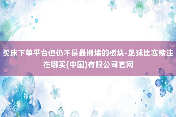 买球下单平台但仍不是最拥堵的板块-足球比赛赌注在哪买(中国)有限公司官网