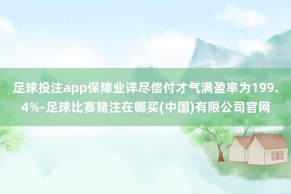 足球投注app保障业详尽偿付才气满盈率为199.4%-足球比赛赌注在哪买(中国)有限公司官网