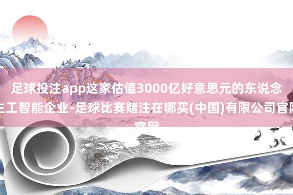 足球投注app这家估值3000亿好意思元的东说念主工智能企业-足球比赛赌注在哪买(中国)有限公司官网