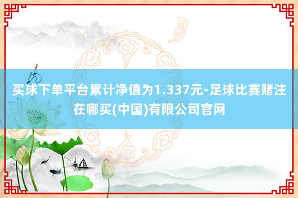 买球下单平台累计净值为1.337元-足球比赛赌注在哪买(中国)有限公司官网