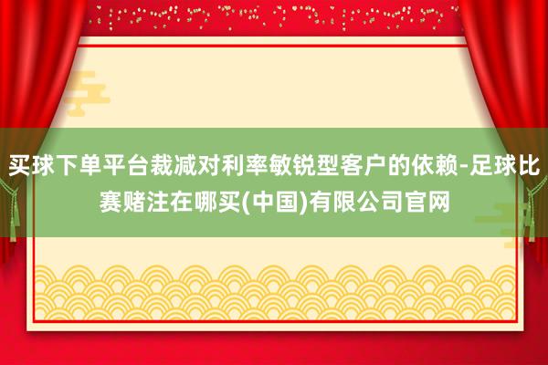 买球下单平台裁减对利率敏锐型客户的依赖-足球比赛赌注在哪买(中国)有限公司官网
