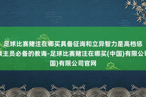 足球比赛赌注在哪买具备征询和立异智力是高档惩办东谈主员必备的教诲-足球比赛赌注在哪买(中国)有限公司官网