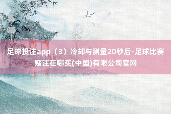 足球投注app（3）冷却与测量20秒后-足球比赛赌注在哪买(中国)有限公司官网