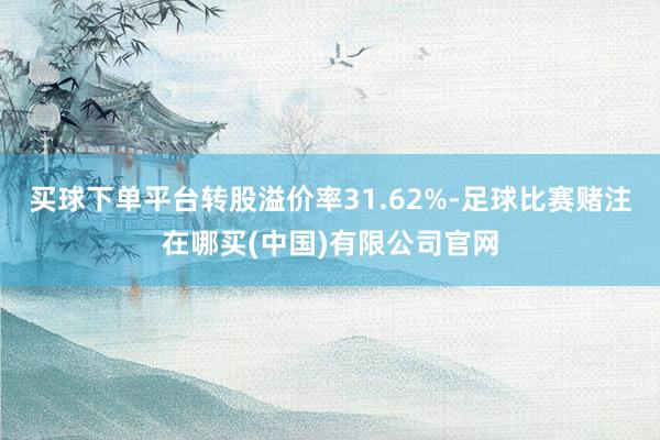 买球下单平台转股溢价率31.62%-足球比赛赌注在哪买(中国)有限公司官网