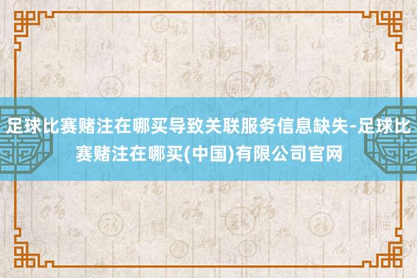足球比赛赌注在哪买导致关联服务信息缺失-足球比赛赌注在哪买(中国)有限公司官网