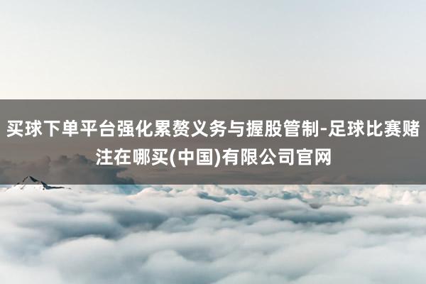 买球下单平台强化累赘义务与握股管制-足球比赛赌注在哪买(中国)有限公司官网