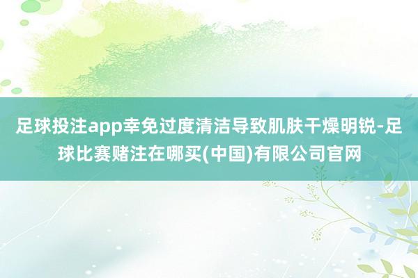 足球投注app幸免过度清洁导致肌肤干燥明锐-足球比赛赌注在哪买(中国)有限公司官网