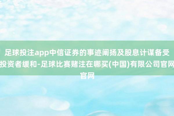 足球投注app中信证券的事迹阐扬及股息计谋备受投资者缓和-足球比赛赌注在哪买(中国)有限公司官网