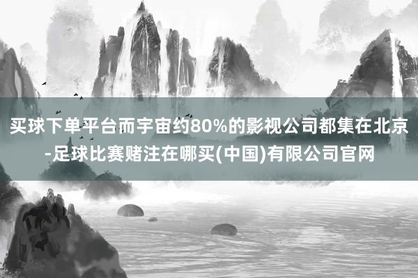 买球下单平台而宇宙约80%的影视公司都集在北京-足球比赛赌注在哪买(中国)有限公司官网