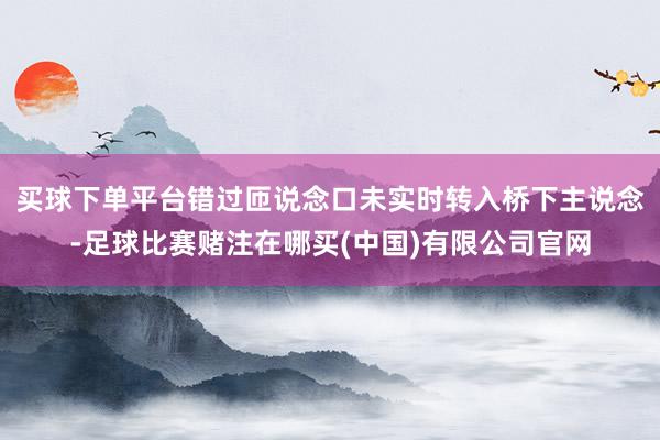买球下单平台错过匝说念口未实时转入桥下主说念-足球比赛赌注在哪买(中国)有限公司官网