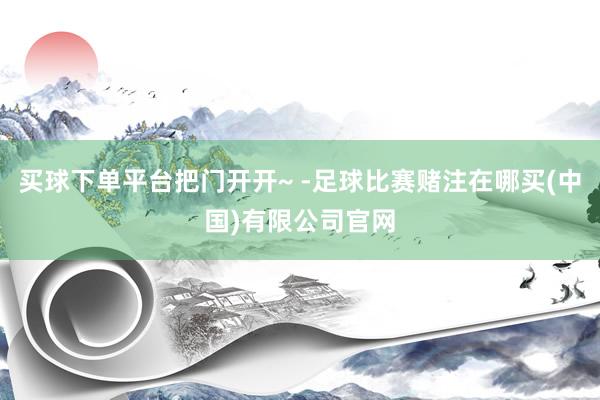 买球下单平台把门开开~ -足球比赛赌注在哪买(中国)有限公司官网