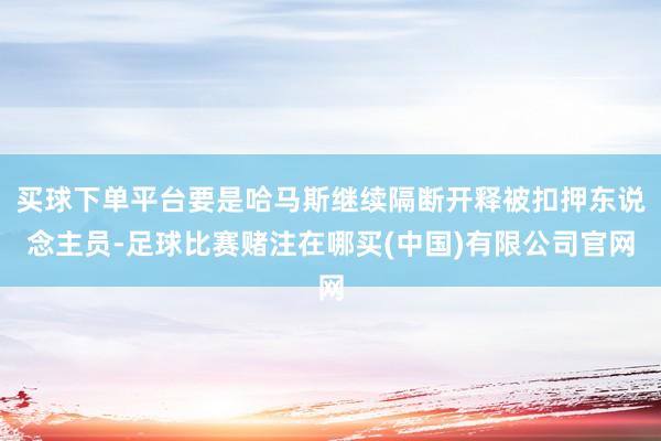 买球下单平台要是哈马斯继续隔断开释被扣押东说念主员-足球比赛赌注在哪买(中国)有限公司官网