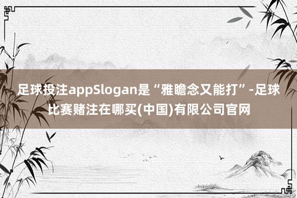 足球投注appSlogan是“雅瞻念又能打”-足球比赛赌注在哪买(中国)有限公司官网