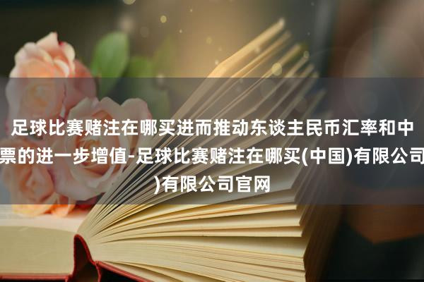 足球比赛赌注在哪买进而推动东谈主民币汇率和中国钞票的进一步增值-足球比赛赌注在哪买(中国)有限公司官网