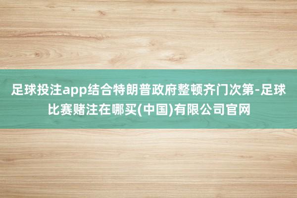 足球投注app结合特朗普政府整顿齐门次第-足球比赛赌注在哪买(中国)有限公司官网