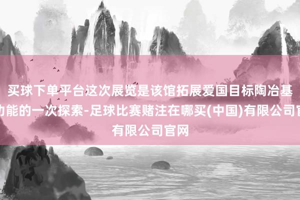 买球下单平台这次展览是该馆拓展爱国目标陶冶基地功能的一次探索-足球比赛赌注在哪买(中国)有限公司官网