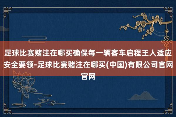 足球比赛赌注在哪买确保每一辆客车启程王人适应安全要领-足球比赛赌注在哪买(中国)有限公司官网