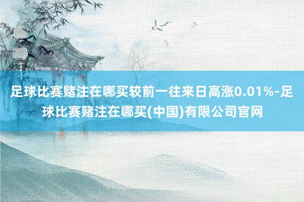 足球比赛赌注在哪买较前一往来日高涨0.01%-足球比赛赌注在哪买(中国)有限公司官网