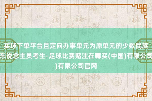 买球下单平台且定向办事单元为原单元的少数民族在任东说念主员考生-足球比赛赌注在哪买(中国)有限公司官网