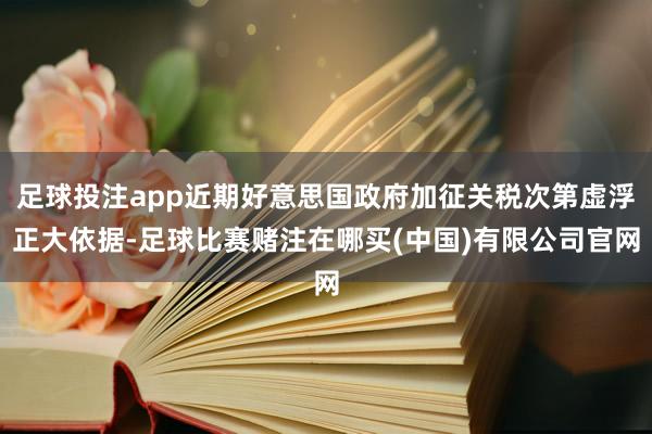 足球投注app近期好意思国政府加征关税次第虚浮正大依据-足球比赛赌注在哪买(中国)有限公司官网