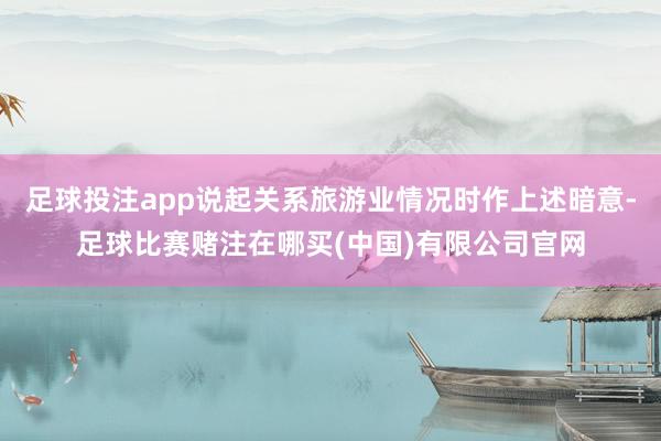 足球投注app说起关系旅游业情况时作上述暗意-足球比赛赌注在哪买(中国)有限公司官网