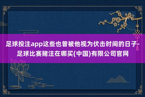足球投注app这些也曾被他视为伏击时间的日子-足球比赛赌注在哪买(中国)有限公司官网