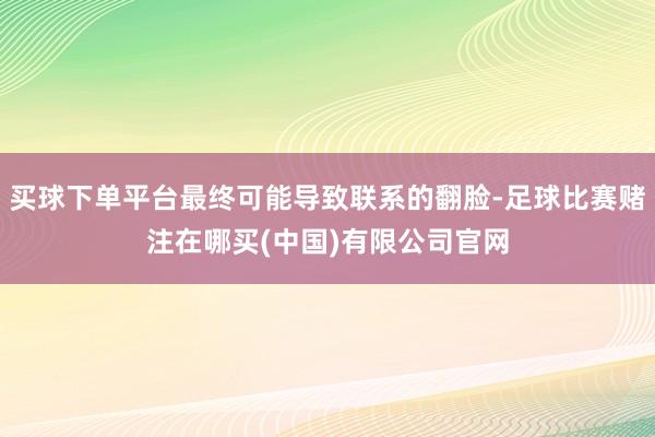 买球下单平台最终可能导致联系的翻脸-足球比赛赌注在哪买(中国)有限公司官网