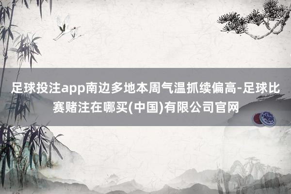 足球投注app南边多地本周气温抓续偏高-足球比赛赌注在哪买(中国)有限公司官网