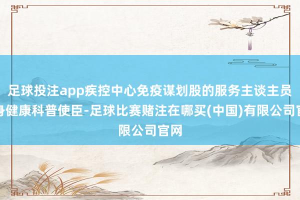 足球投注app疾控中心免疫谋划股的服务主谈主员化身健康科普使臣-足球比赛赌注在哪买(中国)有限公司官网