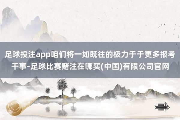 足球投注app咱们将一如既往的极力于于更多报考干事-足球比赛赌注在哪买(中国)有限公司官网