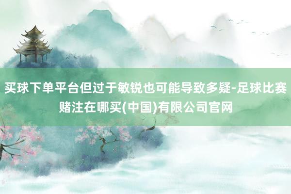 买球下单平台但过于敏锐也可能导致多疑-足球比赛赌注在哪买(中国)有限公司官网