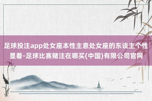 足球投注app处女座本性主意处女座的东谈主个性显着-足球比赛赌注在哪买(中国)有限公司官网