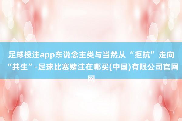 足球投注app东说念主类与当然从 “拒抗” 走向 “共生”-足球比赛赌注在哪买(中国)有限公司官网