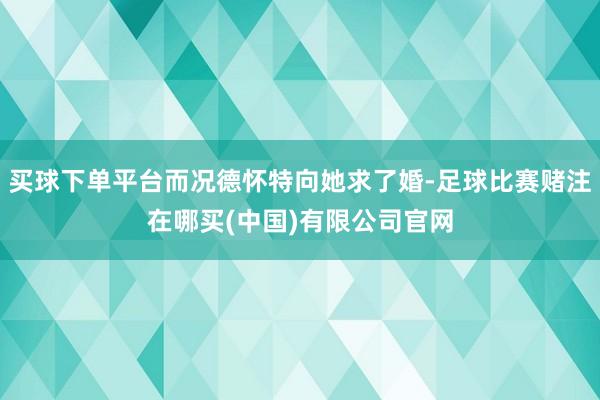 买球下单平台而况德怀特向她求了婚-足球比赛赌注在哪买(中国)有限公司官网