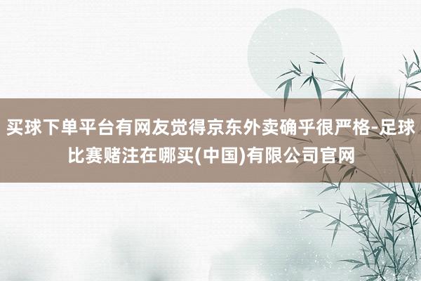 买球下单平台有网友觉得京东外卖确乎很严格-足球比赛赌注在哪买(中国)有限公司官网