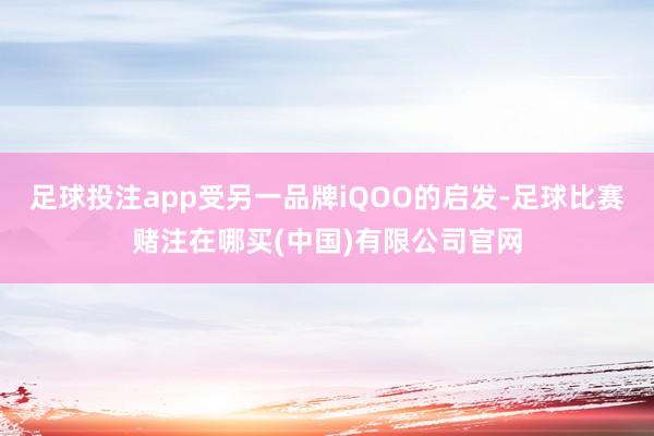 足球投注app受另一品牌iQOO的启发-足球比赛赌注在哪买(中国)有限公司官网