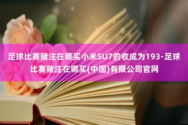 足球比赛赌注在哪买小米SU7的收成为193-足球比赛赌注在哪买(中国)有限公司官网