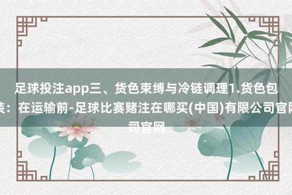 足球投注app三、货色束缚与冷链调理1.货色包装：在运输前-足球比赛赌注在哪买(中国)有限公司官网