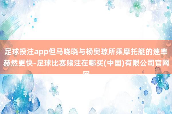 足球投注app但马晓晓与杨奥琼所乘摩托艇的速率赫然更快-足球比赛赌注在哪买(中国)有限公司官网