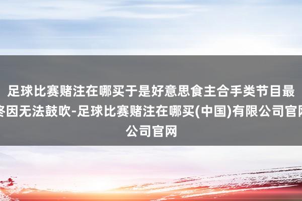 足球比赛赌注在哪买于是好意思食主合手类节目最终因无法鼓吹-足球比赛赌注在哪买(中国)有限公司官网