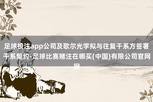 足球投注app公司及歌尔光学拟与往复干系方签署干系契约-足球比赛赌注在哪买(中国)有限公司官网