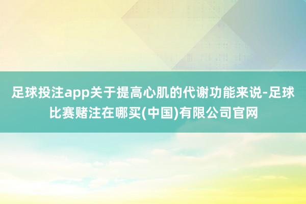 足球投注app关于提高心肌的代谢功能来说-足球比赛赌注在哪买(中国)有限公司官网