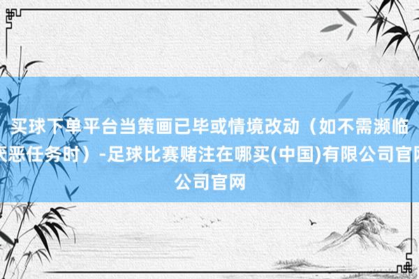 买球下单平台当策画已毕或情境改动（如不需濒临厌恶任务时）-足球比赛赌注在哪买(中国)有限公司官网