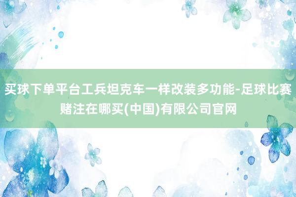买球下单平台工兵坦克车一样改装多功能-足球比赛赌注在哪买(中国)有限公司官网