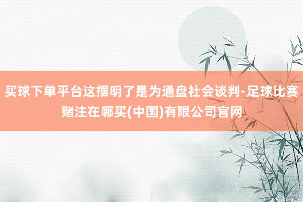 买球下单平台这摆明了是为通盘社会谈判-足球比赛赌注在哪买(中国)有限公司官网