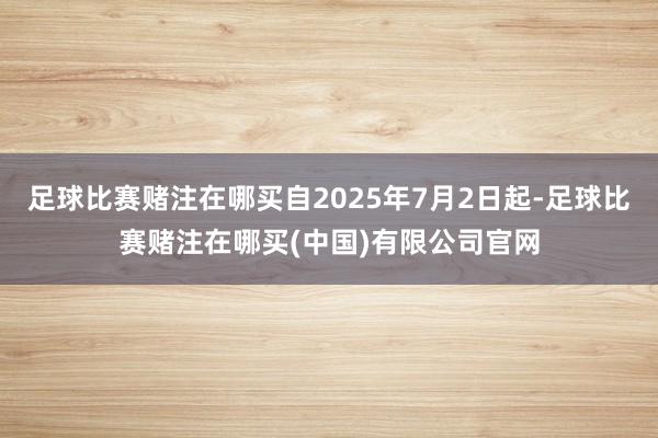 足球比赛赌注在哪买自2025年7月2日起-足球比赛赌注在哪买(中国)有限公司官网