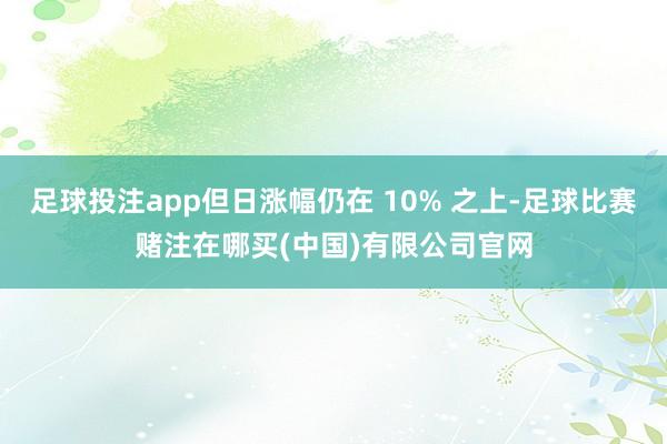 足球投注app但日涨幅仍在 10% 之上-足球比赛赌注在哪买(中国)有限公司官网