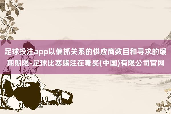 足球投注app以偏抓关系的供应商数目和寻求的缓期期限-足球比赛赌注在哪买(中国)有限公司官网