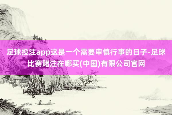 足球投注app这是一个需要审慎行事的日子-足球比赛赌注在哪买(中国)有限公司官网