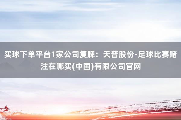 买球下单平台1家公司复牌：天普股份-足球比赛赌注在哪买(中国)有限公司官网
